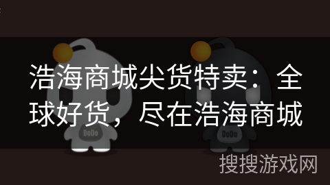 浩海商城尖货特卖:全球好货,尽在浩海商城 浩海商城尖货特卖:全球好货,尽在浩海商城
