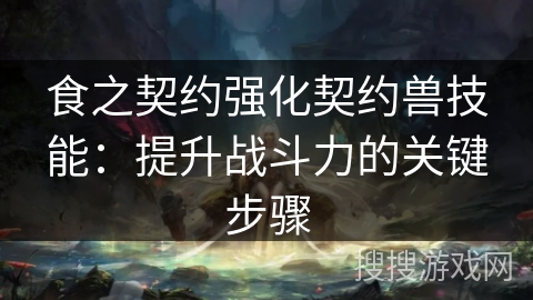 食之契约强化契约兽技能：提升战斗力的关键步骤
