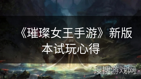 《璀璨女王手游》新版本试玩心得 《璀璨女王手游》新版本试玩心得