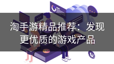 淘手游精品推荐:发现更优质的游戏产品 淘手游精品推荐:发现更优质的游戏产品