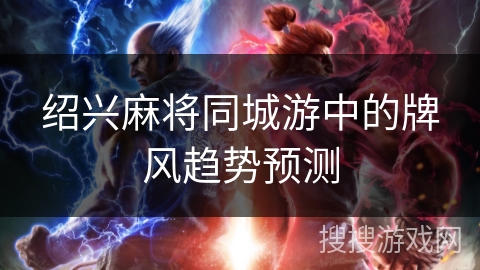 绍兴麻将同城游中的牌风趋势预测 绍兴麻将同城游中的牌风趋势预测
