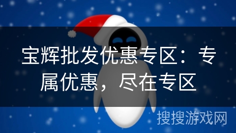 宝辉批发优惠专区:专属优惠,尽在专区 宝辉批发优惠专区:专属优惠,尽在专区