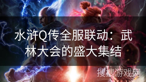 水浒Q传全服联动:武林大会的盛大集结 水浒Q传全服联动:武林大会的盛大集结