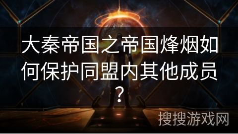 大秦帝国之帝国烽烟如何保护同盟内其他成员? 大秦帝国之帝国烽烟如何保护同盟内其他成员?