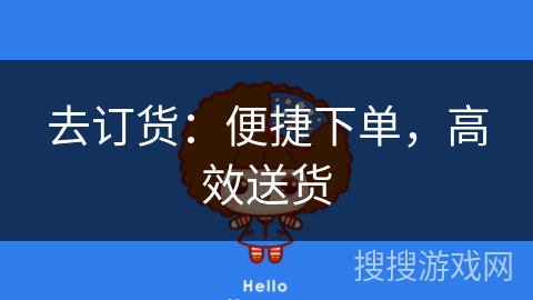 去订货:便捷下单,高效送货 去订货:便捷下单,高效送货