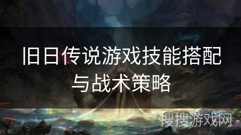 旧日传说游戏技能搭配与战术策略 旧日传说游戏技能搭配与战术策略