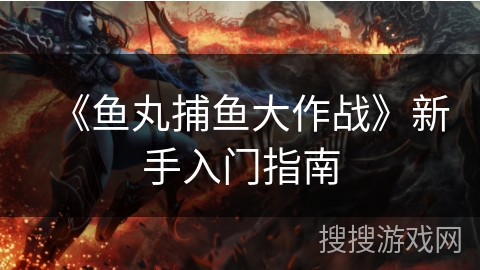 《鱼丸捕鱼大作战》新手入门指南 《鱼丸捕鱼大作战》新手入门指南