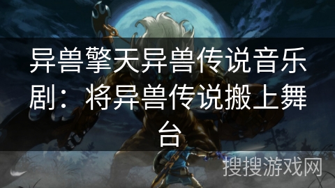 异兽擎天异兽传说音乐剧:将异兽传说搬上舞台 异兽擎天异兽传说音乐剧:将异兽传说搬上舞台