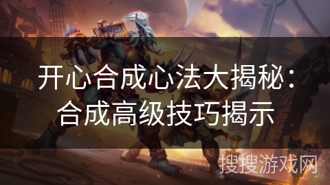开心合成心法大揭秘:合成高级技巧揭示 开心合成心法大揭秘:合成高级技巧揭示