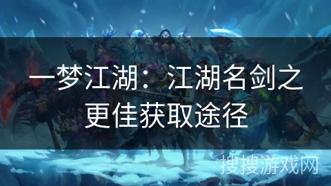 一梦江湖：江湖名剑之更佳获取途径