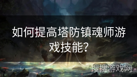 如何提高塔防镇魂师游戏技能? 如何提高塔防镇魂师游戏技能?