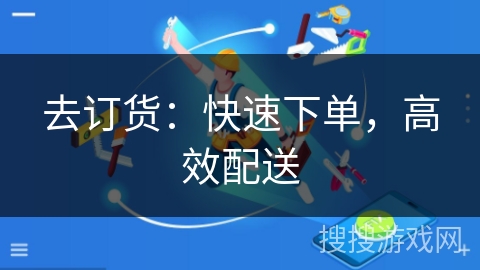 去订货:快速下单,高效配送 去订货:快速下单,高效配送
