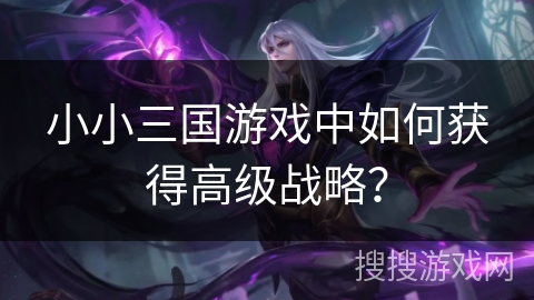 小小三国游戏中如何获得高级战略? 小小三国游戏中如何获得高级战略?