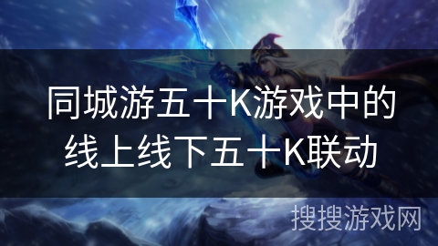 同城游五十K游戏中的线上线下五十K联动 同城游五十K游戏中的线上线下五十K联动