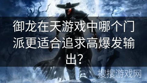 御龙在天游戏中哪个门派更适合追求高爆发输出? 御龙在天游戏中哪个门派更适合追求高爆发输出?