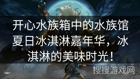 开心水族箱中的水族馆夏日冰淇淋嘉年华,冰淇淋的美味时光! 开心水族箱中的水族馆夏日冰淇淋嘉年华,冰淇淋的美味时光!