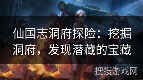 仙国志洞府探险:挖掘洞府,发现潜藏的宝藏 仙国志洞府探险:挖掘洞府,发现潜藏的宝藏