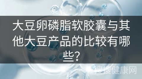 大豆卵磷脂软胶囊与其他大豆产品的比较有哪些？