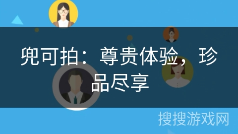 兜可拍:尊贵体验,珍品尽享 兜可拍:尊贵体验,珍品尽享