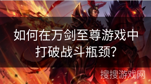 如何在万剑至尊游戏中打破战斗瓶颈? 如何在万剑至尊游戏中打破战斗瓶颈?