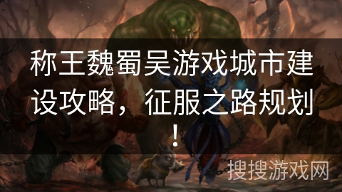 称王魏蜀吴游戏城市建设攻略,征服之路规划! 称王魏蜀吴游戏城市建设攻略,征服之路规划!