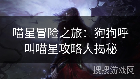 喵星冒险之旅:狗狗呼叫喵星攻略大揭秘 喵星冒险之旅:狗狗呼叫喵星攻略大揭秘