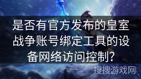 是否有官方发布的皇室战争账号绑定工具的设备网络访问控制?