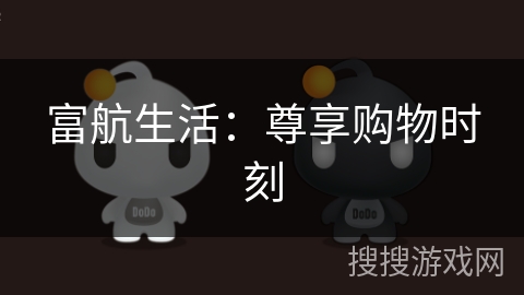 富航生活:尊享购物时刻 富航生活:尊享购物时刻