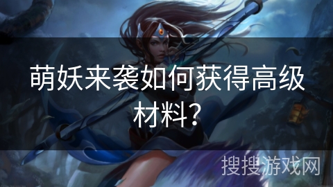 萌妖来袭如何获得高级材料?
