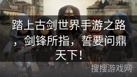 踏上古剑世界手游之路,剑锋所指,誓要问鼎天下! 踏上古剑世界手游之路,剑锋所指,誓要问鼎天下!