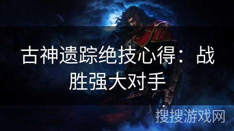 古神遗踪绝技心得：战胜强大对手