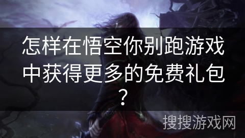 怎样在悟空你别跑游戏中获得更多的免费礼包?