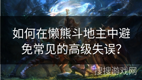 如何在懒熊斗地主中避免常见的高级失误?