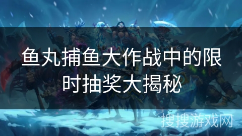 鱼丸捕鱼大作战中的限时抽奖大揭秘 鱼丸捕鱼大作战中的限时抽奖大揭秘