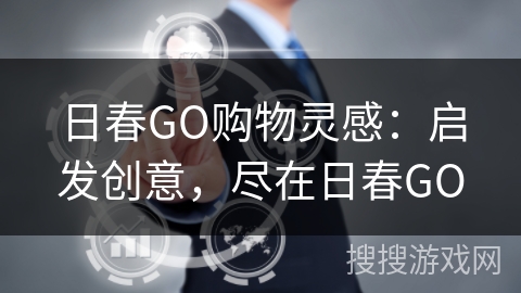 日春GO购物灵感:启发创意,尽在日春GO 日春GO购物灵感:启发创意,尽在日春GO