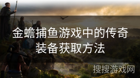 金蟾捕鱼游戏中的传奇装备获取方法 金蟾捕鱼游戏中的传奇装备获取方法
