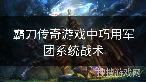 霸刀传奇游戏中巧用军团系统战术