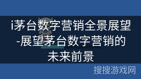 i茅台数字营销全景展望-展望茅台数字营销的未来前景