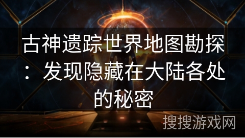 古神遗踪世界地图勘探:发现隐藏在大陆各处的秘密 古神遗踪世界地图勘探:发现隐藏在大陆各处的秘密