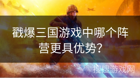 戳爆三国游戏中哪个阵营更具优势?