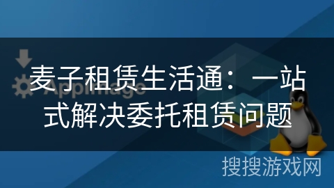 麦子租赁生活通:一站式解决委托租赁问题 麦子租赁生活通:一站式解决委托租赁问题