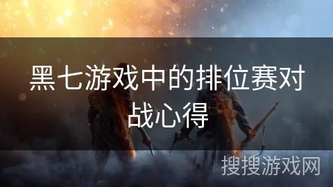 黑七游戏中的排位赛对战心得 黑七游戏中的排位赛对战心得
