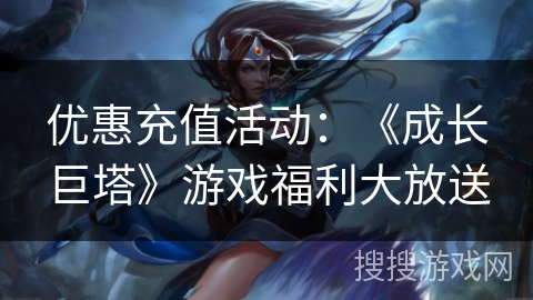 优惠充值活动:《成长巨塔》游戏福利大放送 优惠充值活动:《成长巨塔》游戏福利大放送