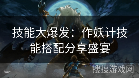 技能大爆发:作妖计技能搭配分享盛宴 技能大爆发:作妖计技能搭配分享盛宴