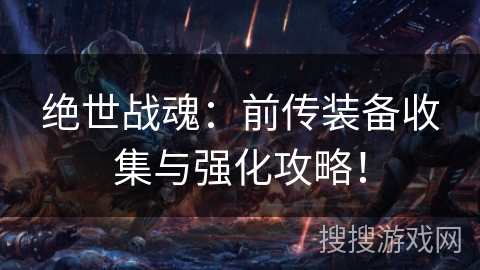 绝世战魂:前传装备收集与强化攻略! 绝世战魂:前传装备收集与强化攻略!