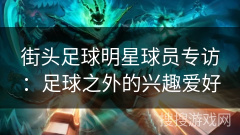 街头足球明星球员专访:足球之外的兴趣爱好 街头足球明星球员专访:足球之外的兴趣爱好