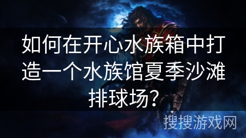 如何在开心水族箱中打造一个水族馆夏季沙滩排球场? 如何在开心水族箱中打造一个水族馆夏季沙滩排球场?