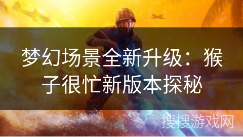 梦幻场景全新升级:猴子很忙新版本探秘 梦幻场景全新升级:猴子很忙新版本探秘