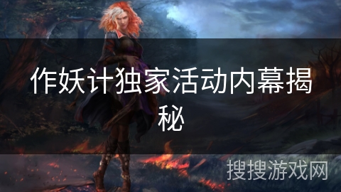 作妖计独家活动内幕揭秘 作妖计独家活动内幕揭秘