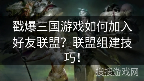 戳爆三国游戏如何加入好友联盟?联盟组建技巧! 戳爆三国游戏如何加入好友联盟?联盟组建技巧!